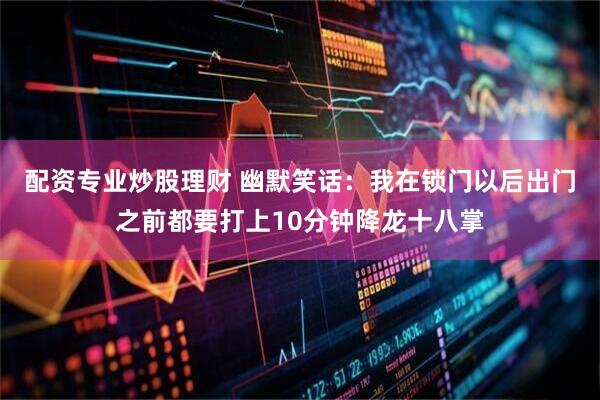 配资专业炒股理财 幽默笑话：我在锁门以后出门之前都要打上10分钟降龙十八掌