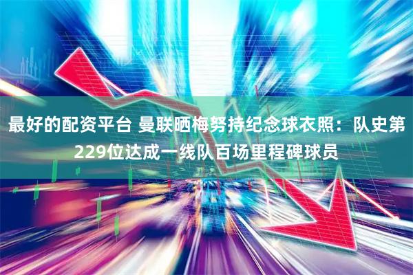 最好的配资平台 曼联晒梅努持纪念球衣照：队史第229位达成一线队百场里程碑球员