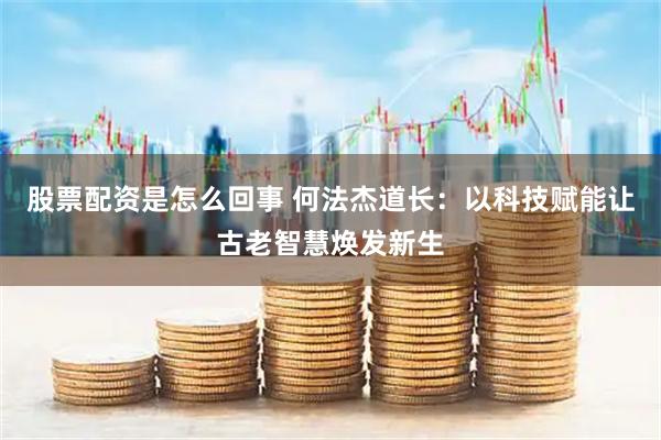 股票配资是怎么回事 何法杰道长:以科技赋能让古老智慧焕发新生