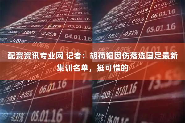 配资资讯专业网 记者：胡荷韬因伤落选国足最新集训名单，挺可惜的