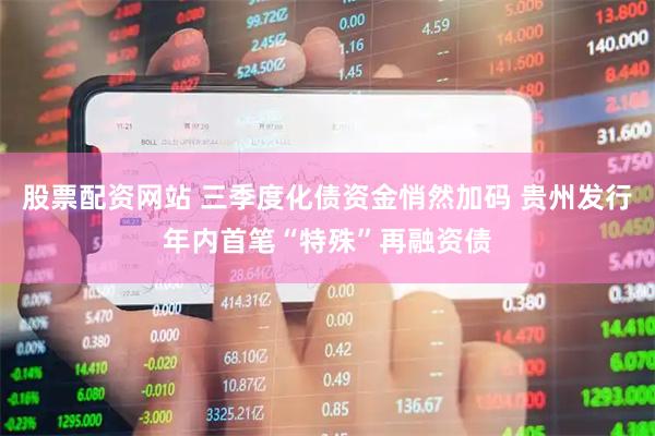 股票配资网站 三季度化债资金悄然加码 贵州发行年内首笔“特殊”再融资债