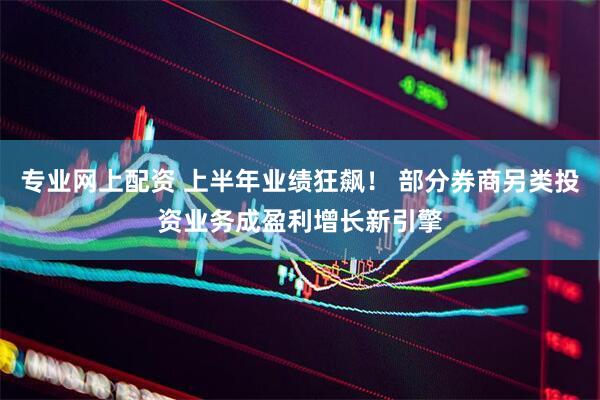 专业网上配资 上半年业绩狂飙！ 部分券商另类投资业务成盈利增长新引擎