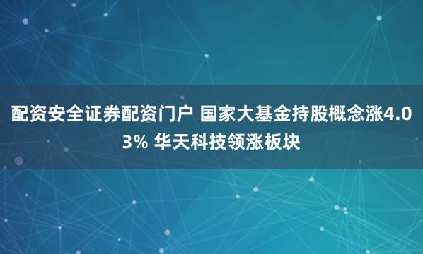 配资安全证券配资门户 国家大基金持股概念涨4.03% 华天科技领涨板块
