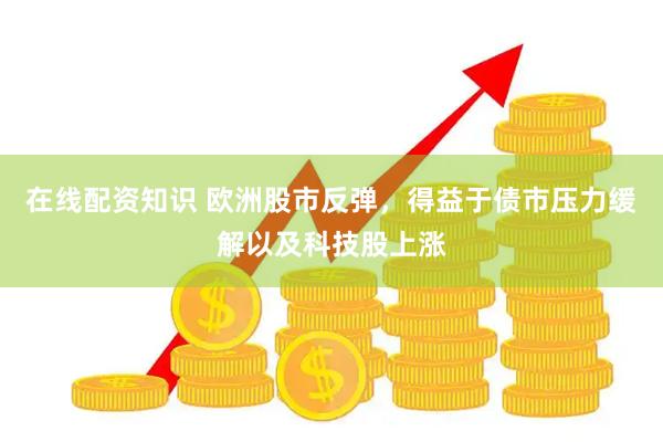 在线配资知识 欧洲股市反弹，得益于债市压力缓解以及科技股上涨