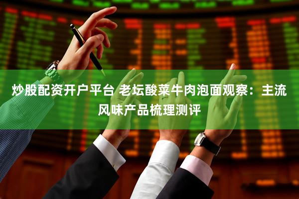 炒股配资开户平台 老坛酸菜牛肉泡面观察：主流风味产品梳理测评