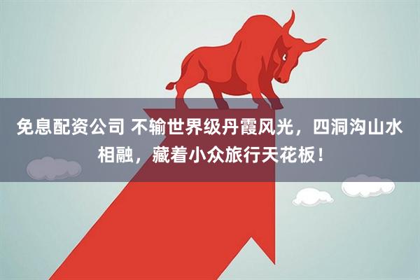 免息配资公司 不输世界级丹霞风光,四洞沟山水相融,藏着小众旅行天花板!
